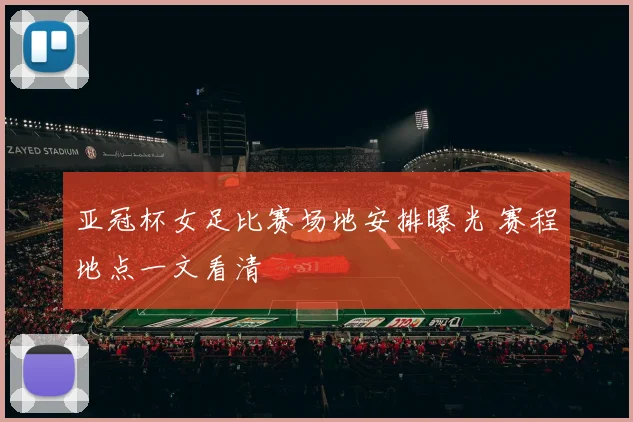 亚冠杯女足比赛场地安排曝光 赛程地点一文看清
