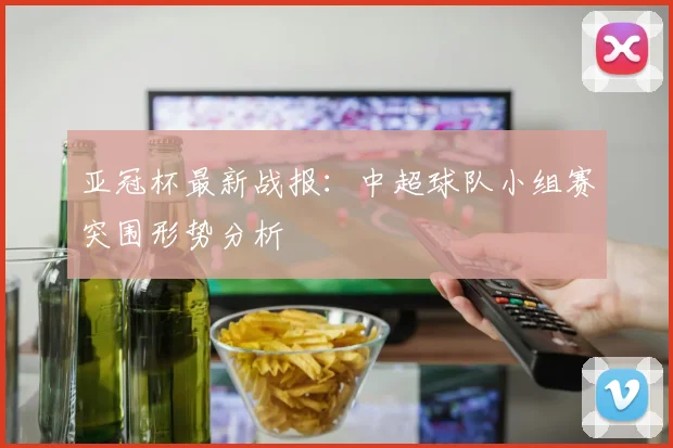 亚冠杯最新战报：中超球队小组赛突围形势分析