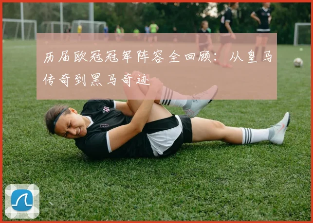 历届欧冠冠军阵容全回顾：从皇马传奇到黑马奇迹