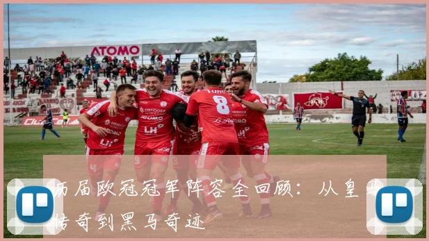 历届欧冠冠军阵容全回顾：从皇马传奇到黑马奇迹