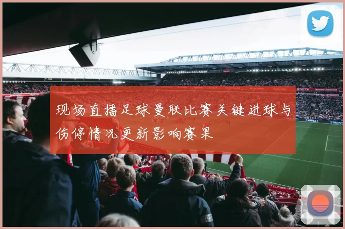 现场直播足球曼联比赛关键进球与伤停情况更新影响赛果