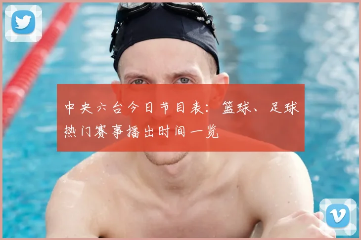 中央六台今日节目表：篮球、足球热门赛事播出时间一览