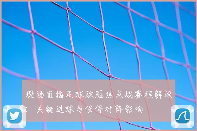 现场直播足球欧冠焦点战赛程解读：关键进球与伤停对阵影响