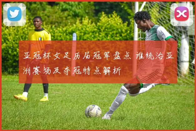 亚冠杯女足历届冠军盘点 谁统治亚洲赛场及夺冠特点解析