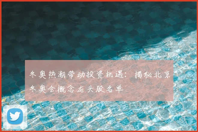 冬奥热潮带动投资机遇：揭秘北京冬奥会概念龙头股名单