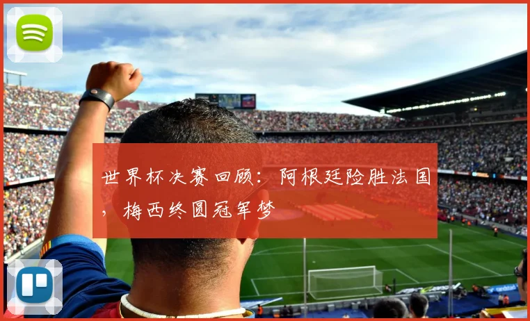 世界杯决赛回顾：阿根廷险胜法国，梅西终圆冠军梦