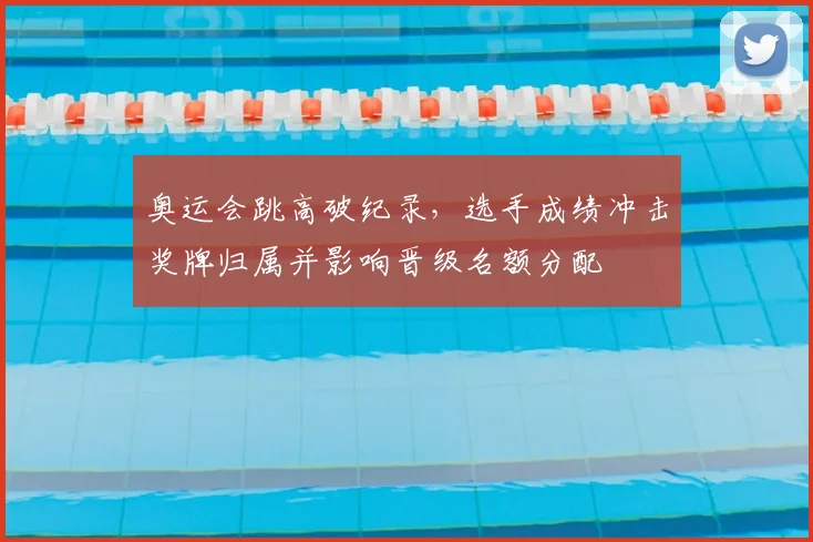 奥运会跳高破纪录，选手成绩冲击奖牌归属并影响晋级名额分配