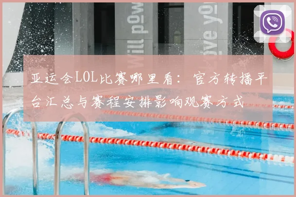 亚运会LOL比赛哪里看：官方转播平台汇总与赛程安排影响观赛方式