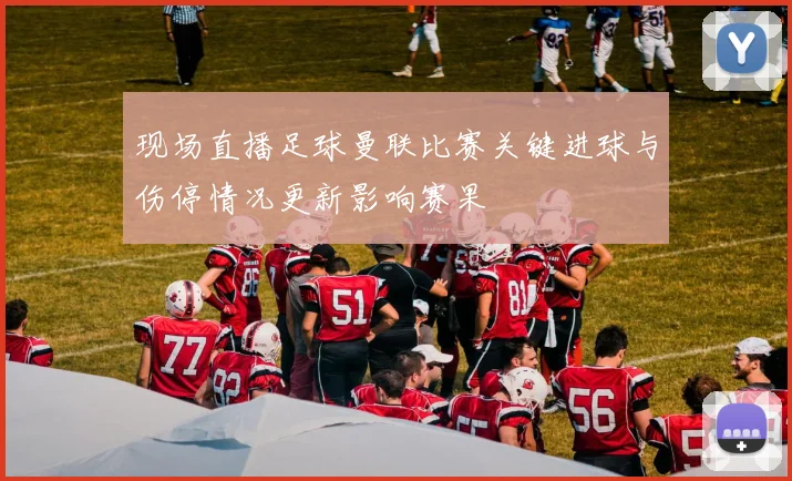 现场直播足球曼联比赛关键进球与伤停情况更新影响赛果