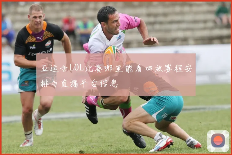 亚运会LOL比赛哪里能看回放赛程安排与直播平台信息