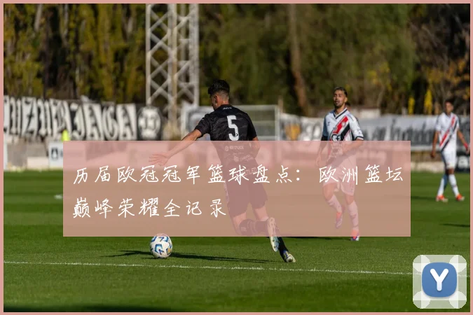 历届欧冠冠军篮球盘点：欧洲篮坛巅峰荣耀全记录