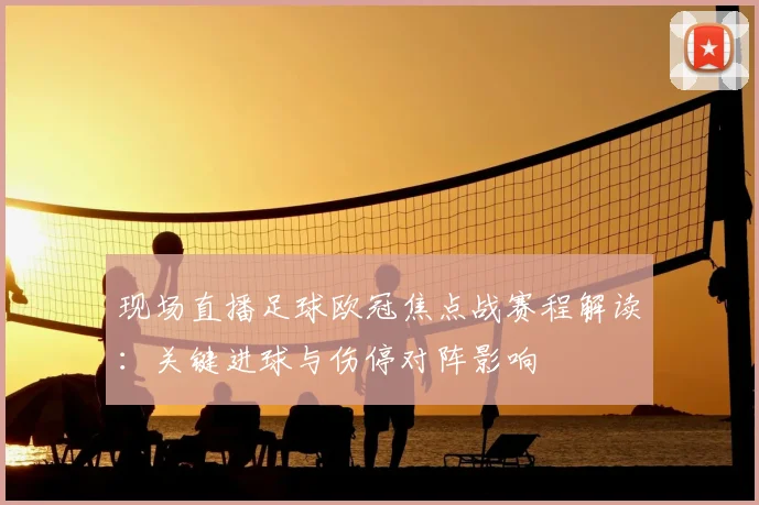 现场直播足球欧冠焦点战赛程解读：关键进球与伤停对阵影响