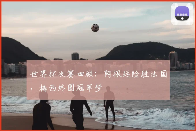 世界杯决赛回顾：阿根廷险胜法国，梅西终圆冠军梦