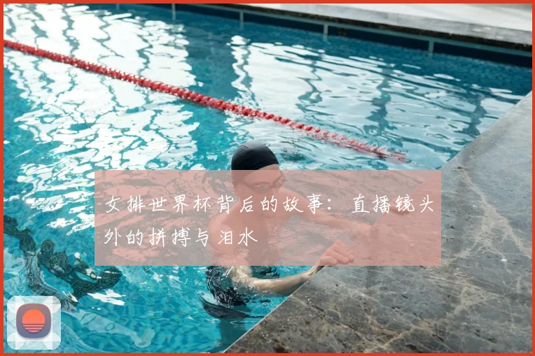 女排世界杯背后的故事：直播镜头外的拼搏与泪水