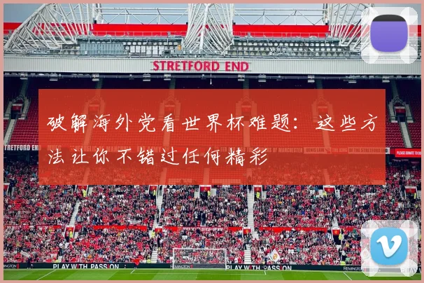 破解海外党看世界杯难题：这些方法让你不错过任何精彩