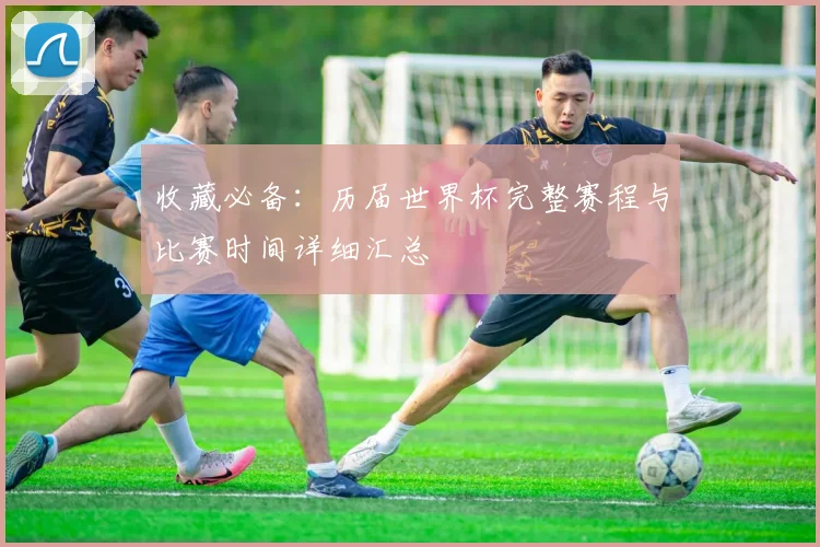 收藏必备：历届世界杯完整赛程与比赛时间详细汇总