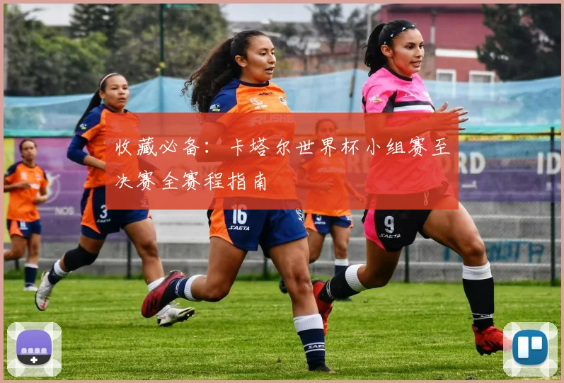 收藏必备：卡塔尔世界杯小组赛至决赛全赛程指南