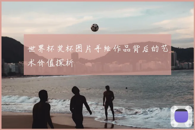 世界杯奖杯图片手绘作品背后的艺术价值探析