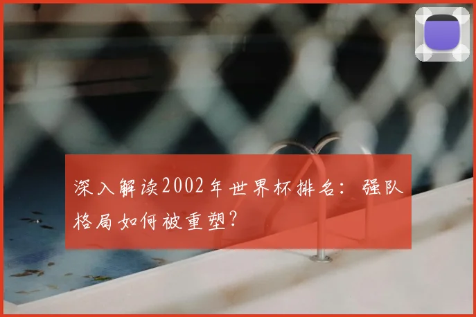 深入解读2002年世界杯排名：强队格局如何被重塑？