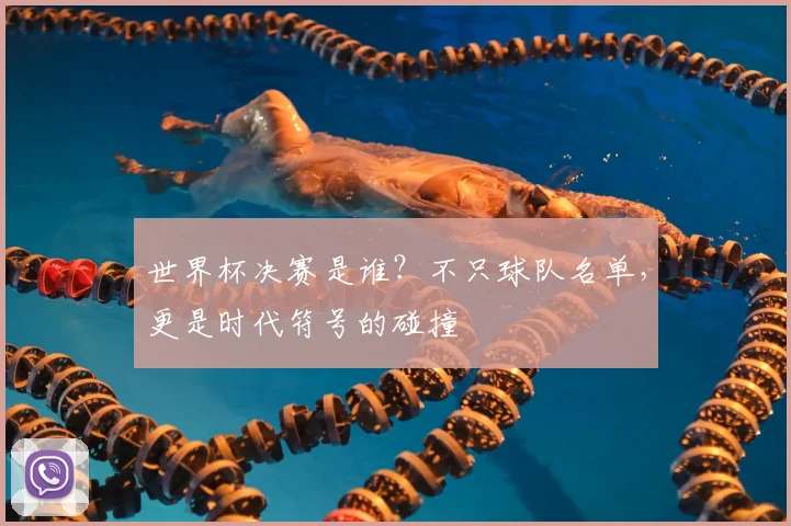 世界杯决赛是谁？不只球队名单，更是时代符号的碰撞