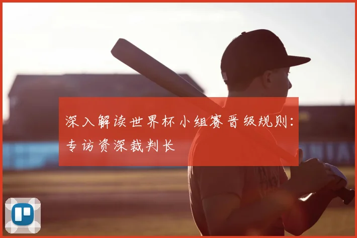深入解读世界杯小组赛晋级规则：专访资深裁判长
