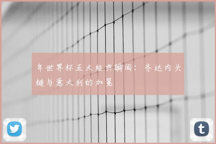 年世界杯五大经典瞬间：齐达内头槌与意大利的加冕