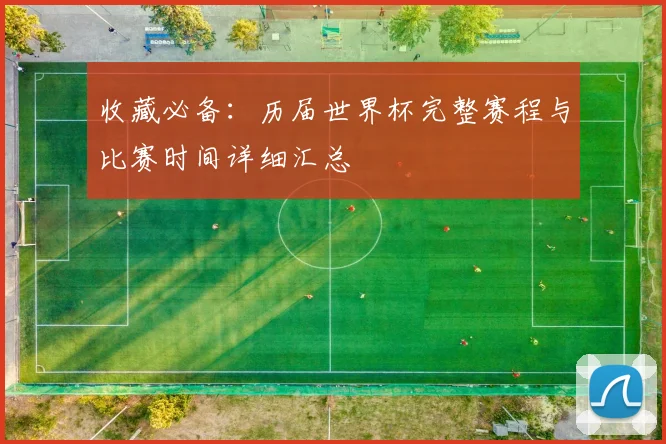 收藏必备:历届世界杯完整赛程与比赛时间详细汇总