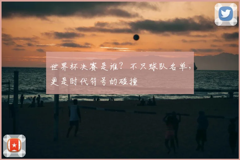 世界杯决赛是谁？不只球队名单，更是时代符号的碰撞