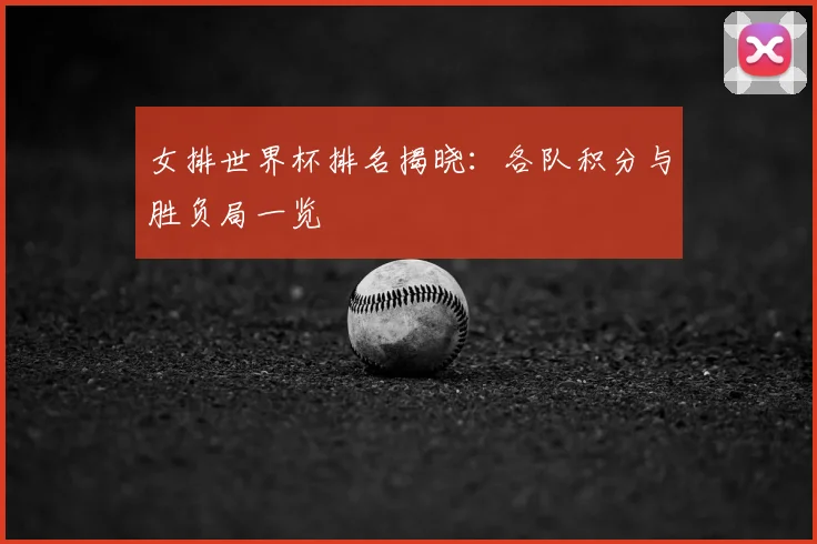 女排世界杯排名揭晓：各队积分与胜负局一览