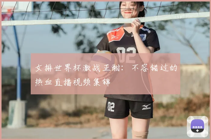 女排世界杯激战正酣：不容错过的热血直播视频集锦