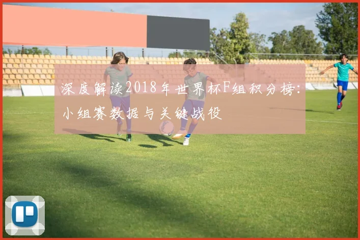 深度解读2018年世界杯F组积分榜:小组赛数据与关键战役