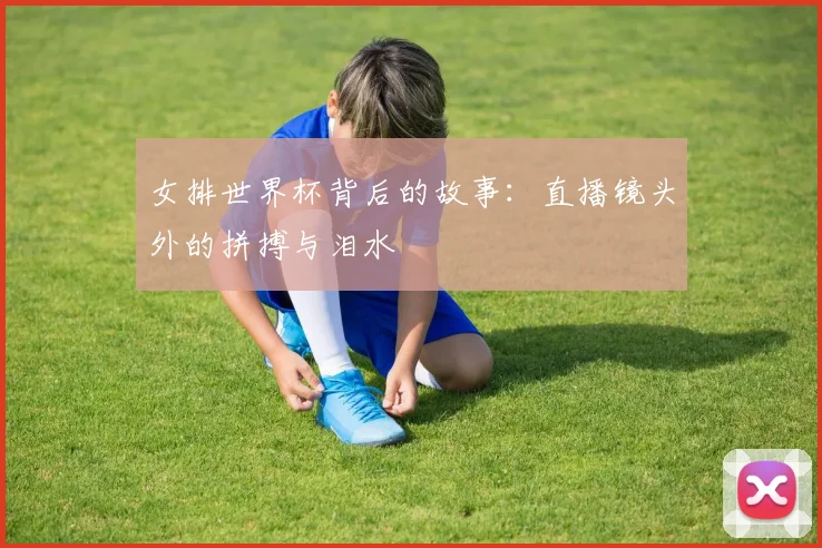 女排世界杯背后的故事：直播镜头外的拼搏与泪水