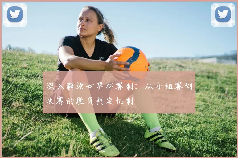 深入解读世界杯赛制：从小组赛到决赛的胜负判定机制
