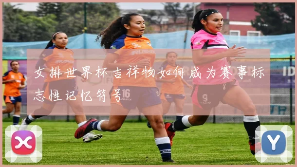 女排世界杯吉祥物如何成为赛事标志性记忆符号