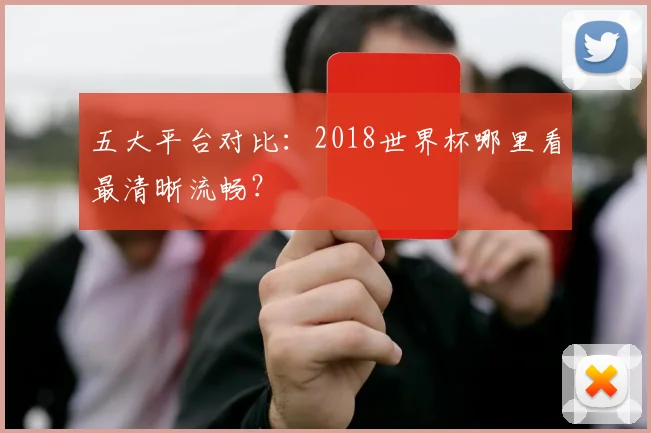 五大平台对比：2018世界杯哪里看最清晰流畅？