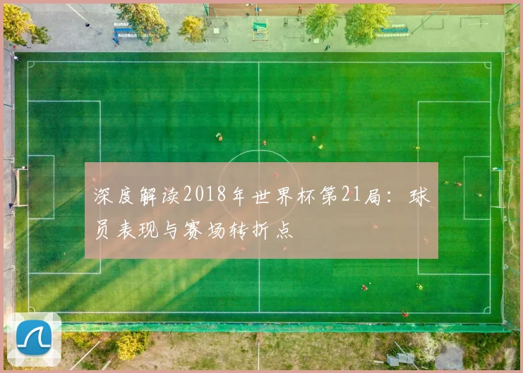 深度解读2018年世界杯第21局:球员表现与赛场转折点
